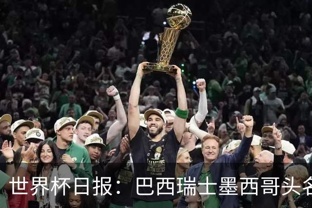 世界杯日报：巴西瑞士墨西哥头名晋级 韩国意外输球出线待定