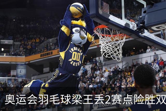 奥运会羽毛球梁王丢2赛点险胜双阿 率先晋级4强