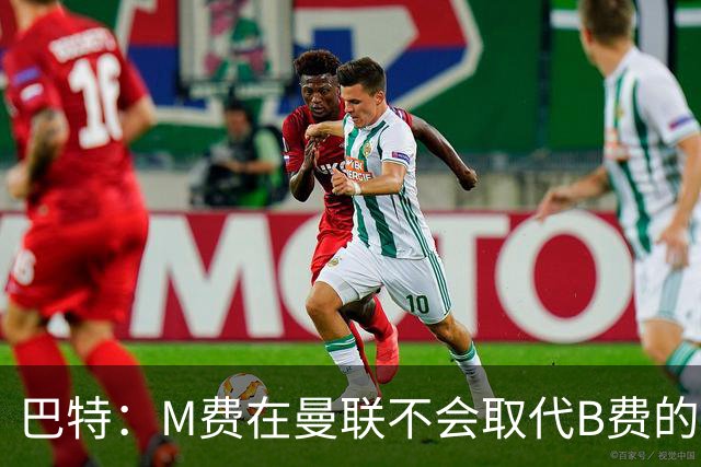 巴特：M费在曼联不会取代B费的位置 若去热刺他能成为核心