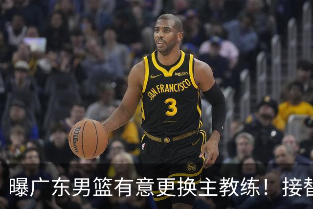 曝广东男篮有意更换主教练！接替杜锋三位候选人待选，朱芳雨进退两难